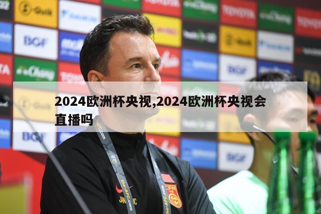 2024欧洲杯央视,2024欧洲杯央视会直播吗