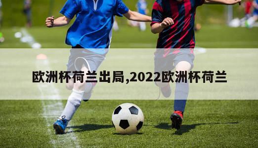 欧洲杯荷兰出局,2022欧洲杯荷兰