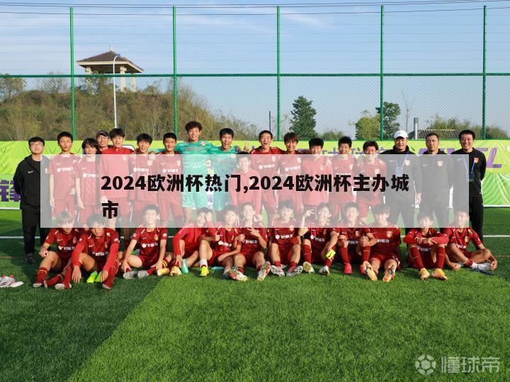 2024欧洲杯热门,2024欧洲杯主办城市