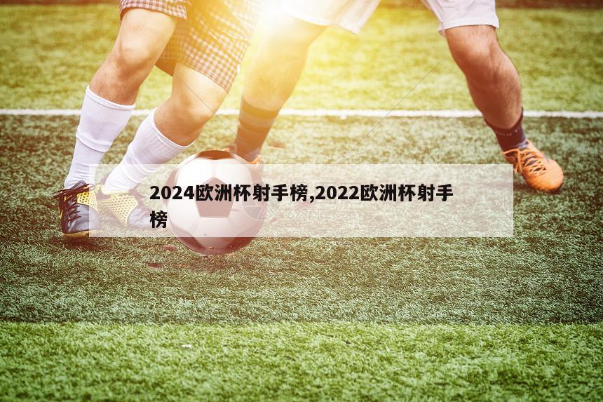 2024欧洲杯射手榜,2022欧洲杯射手榜