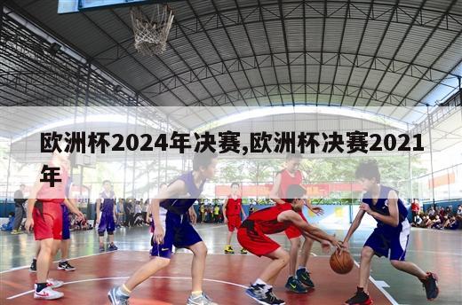 欧洲杯2024年决赛,欧洲杯决赛2021年