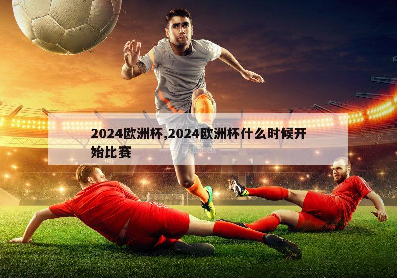 2024欧洲杯,2024欧洲杯什么时候开始比赛