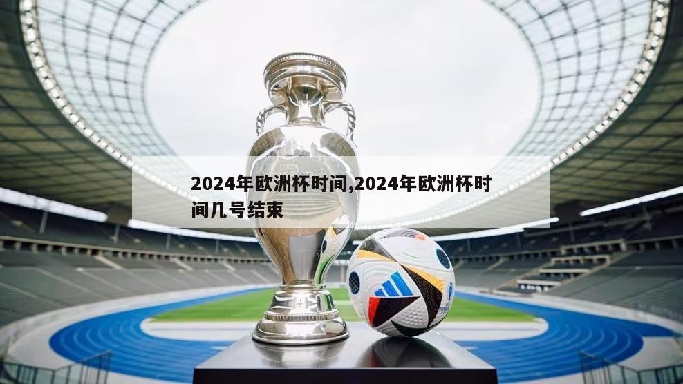 2024年欧洲杯时间,2024年欧洲杯时间几号结束