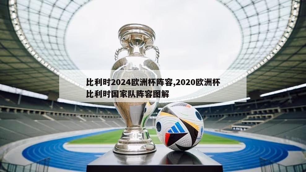 比利时2024欧洲杯阵容,2020欧洲杯比利时国家队阵容图解