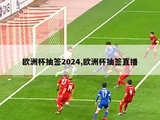 欧洲杯抽签2024,欧洲杯抽签直播