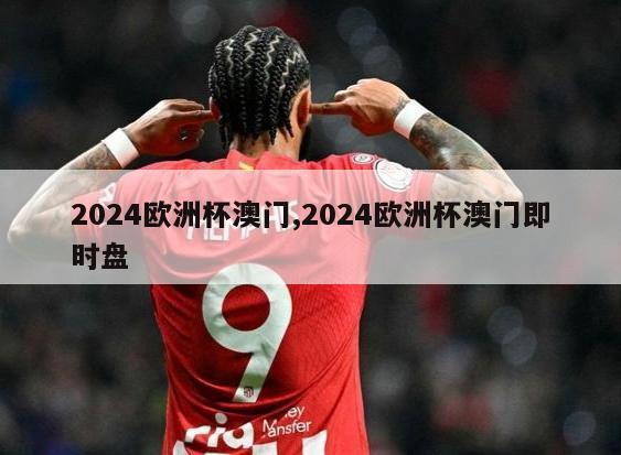 2024欧洲杯澳门,2024欧洲杯澳门即时盘