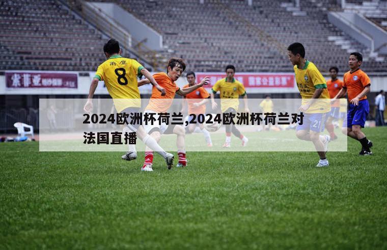 2024欧洲杯荷兰,2024欧洲杯荷兰对法国直播