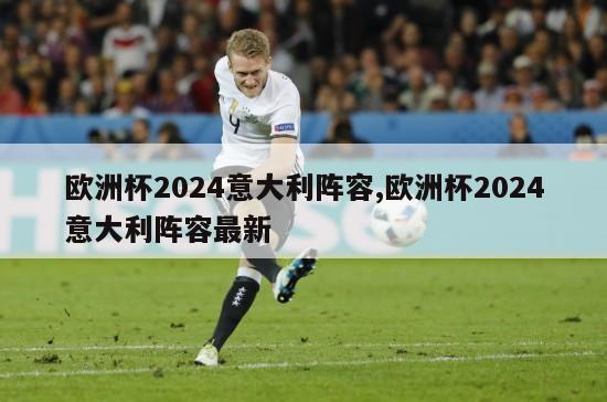 欧洲杯2024意大利阵容,欧洲杯2024意大利阵容最新