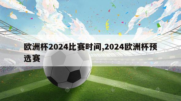 欧洲杯2024比赛时间,2024欧洲杯预选赛