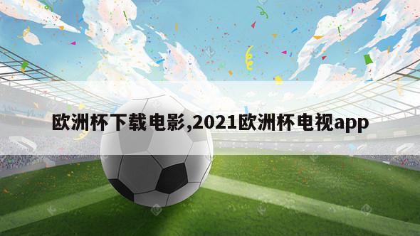 欧洲杯下载电影,2021欧洲杯电视app